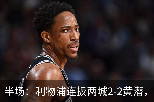 半场：利物浦连扳两城2-2黄潜，范戴克送大礼，麦卡利斯特、阿劳霍破门
