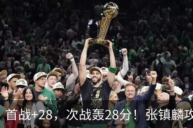 首战+28，次战轰28分！张镇麟攻防抢镜，难怪上海愿给四年顶薪